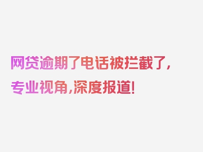 网贷逾期了电话被拦截了，专业视角，深度报道！