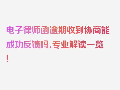 电子律师函逾期收到协商能成功反馈吗，专业解读一览！