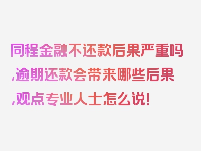 同程金融不还款后果严重吗,逾期还款会带来哪些后果，观点专业人士怎么说！