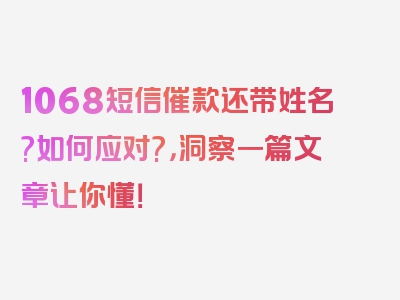 1068短信催款还带姓名?如何应对?，洞察一篇文章让你懂！