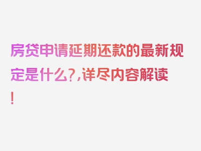 房贷申请延期还款的最新规定是什么?，详尽内容解读！