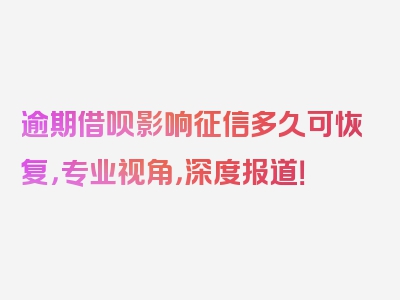 逾期借呗影响征信多久可恢复，专业视角，深度报道！