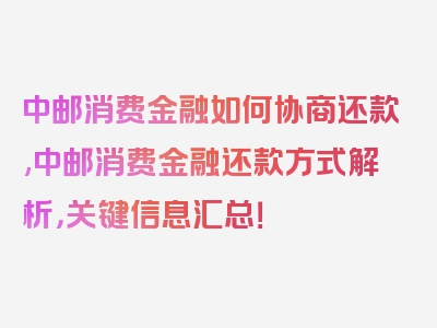 中邮消费金融如何协商还款,中邮消费金融还款方式解析，关键信息汇总！