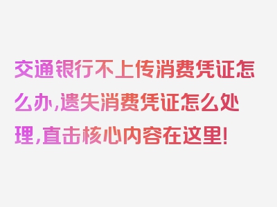 交通银行不上传消费凭证怎么办,遗失消费凭证怎么处理，直击核心内容在这里！