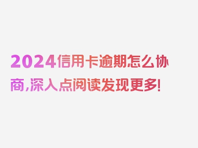 2024信用卡逾期怎么协商，深入点阅读发现更多！