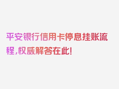 平安银行信用卡停息挂账流程，权威解答在此！