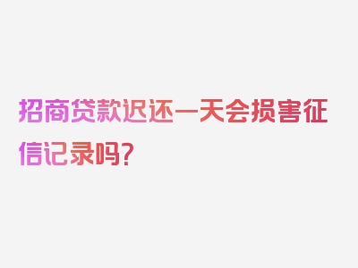 招商贷款迟还一天会损害征信记录吗？