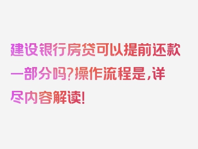 建设银行房贷可以提前还款一部分吗?操作流程是，详尽内容解读！