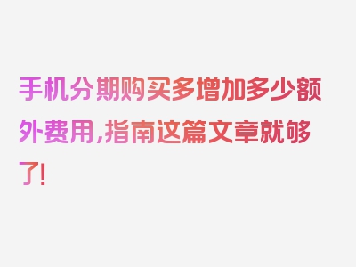 手机分期购买多增加多少额外费用，指南这篇文章就够了！