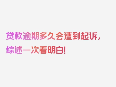 贷款逾期多久会遭到起诉，综述一次看明白！