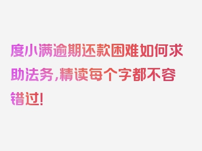 度小满逾期还款困难如何求助法务，精读每个字都不容错过！