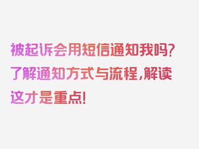 被起诉会用短信通知我吗?了解通知方式与流程，解读这才是重点！