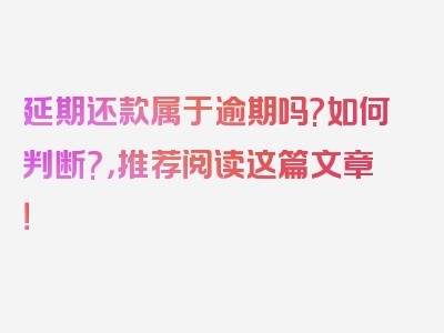 延期还款属于逾期吗?如何判断?，推荐阅读这篇文章！