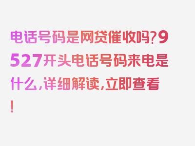 电话号码是网贷催收吗?9527开头电话号码来电是什么，详细解读，立即查看！