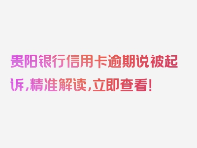 贵阳银行信用卡逾期说被起诉，精准解读，立即查看！