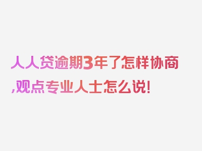 人人贷逾期3年了怎样协商，观点专业人士怎么说！