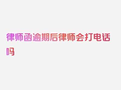 律师函逾期后律师会打电话吗