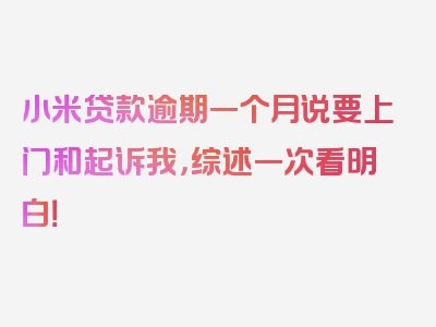 小米贷款逾期一个月说要上门和起诉我，综述一次看明白！