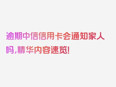 逾期中信信用卡会通知家人吗，精华内容速览！