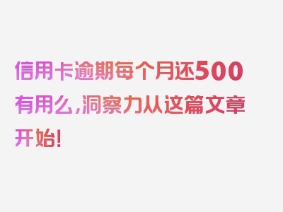 信用卡逾期每个月还500有用么，洞察力从这篇文章开始！