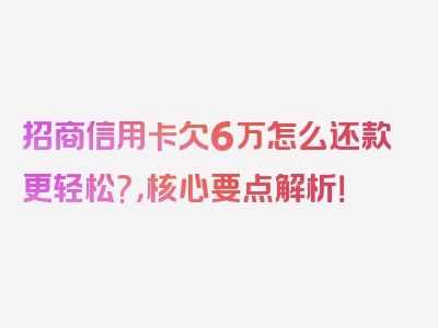 招商信用卡欠6万怎么还款更轻松?，核心要点解析！