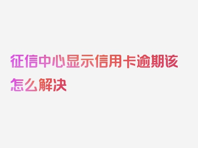 征信中心显示信用卡逾期该怎么解决