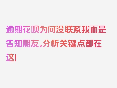 逾期花呗为何没联系我而是告知朋友，分析关键点都在这！