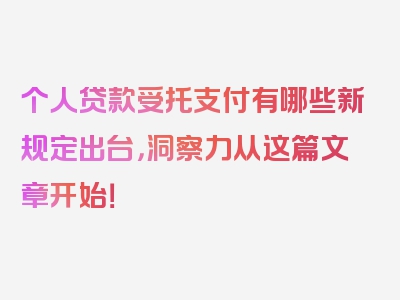 个人贷款受托支付有哪些新规定出台，洞察力从这篇文章开始！