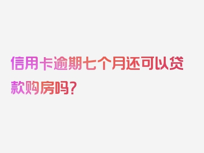 信用卡逾期七个月还可以贷款购房吗？