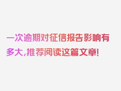 一次逾期对征信报告影响有多大，推荐阅读这篇文章！