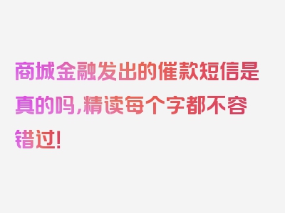 商城金融发出的催款短信是真的吗，精读每个字都不容错过！