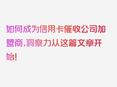 如何成为信用卡催收公司加盟商，洞察力从这篇文章开始！