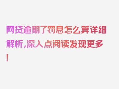 网贷逾期了罚息怎么算详细解析，深入点阅读发现更多！