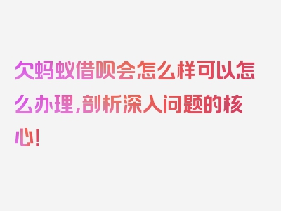 欠蚂蚁借呗会怎么样可以怎么办理，剖析深入问题的核心！