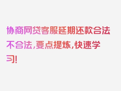 协商网贷客服延期还款合法不合法，要点提炼，快速学习！