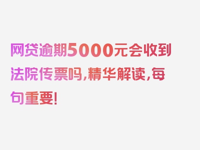 网贷逾期5000元会收到法院传票吗，精华解读，每句重要！