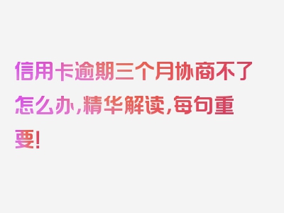 信用卡逾期三个月协商不了怎么办，精华解读，每句重要！