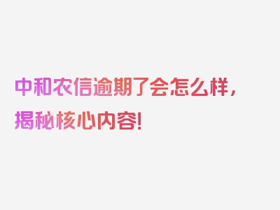 中和农信逾期了会怎么样，揭秘核心内容！