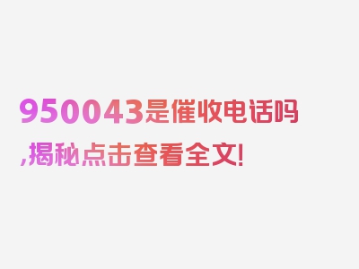 950043是催收电话吗，揭秘点击查看全文！