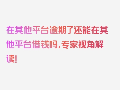 在其他平台逾期了还能在其他平台借钱吗，专家视角解读！