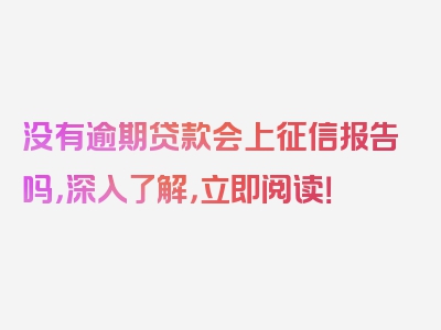 没有逾期贷款会上征信报告吗，深入了解，立即阅读！