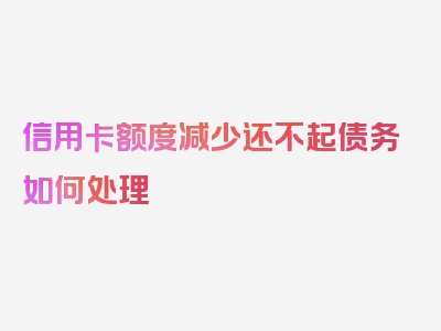 信用卡额度减少还不起债务如何处理