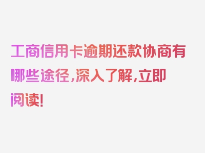 工商信用卡逾期还款协商有哪些途径，深入了解，立即阅读！