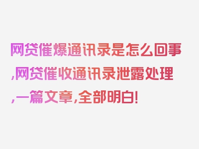 网贷催爆通讯录是怎么回事,网贷催收通讯录泄露处理，一篇文章，全部明白！