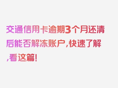 交通信用卡逾期3个月还清后能否解冻账户，快速了解，看这篇！