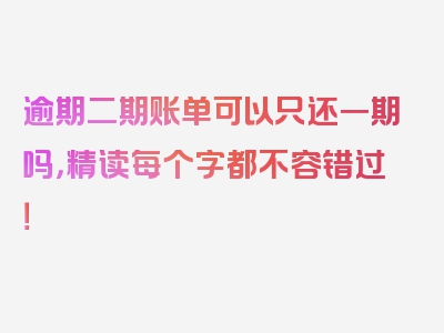 逾期二期账单可以只还一期吗，精读每个字都不容错过！