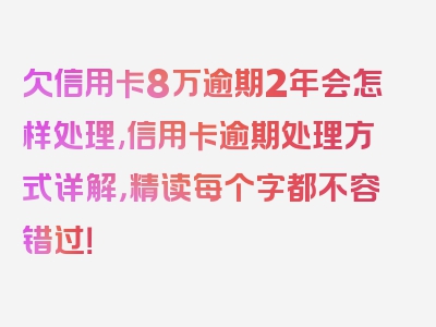 欠信用卡8万逾期2年会怎样处理,信用卡逾期处理方式详解，精读每个字都不容错过！