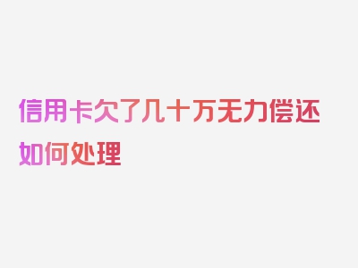 信用卡欠了几十万无力偿还如何处理