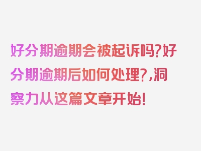 好分期逾期会被起诉吗?好分期逾期后如何处理?，洞察力从这篇文章开始！