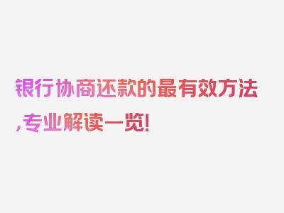 银行协商还款的最有效方法，专业解读一览！